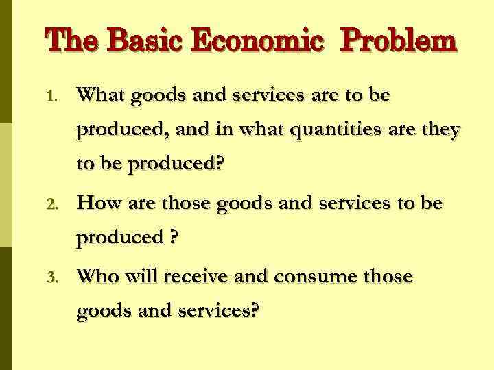 The Basic Economic Problem 1. What goods and services are to be produced, and