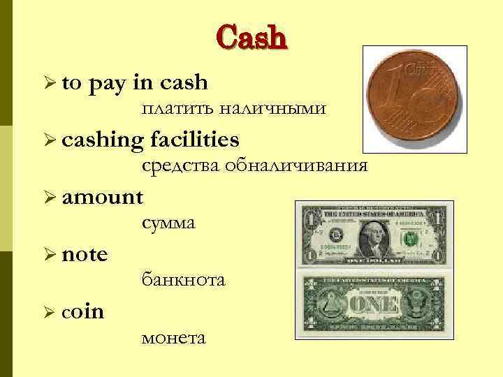 Cash Ø to pay in cash платить наличными Ø cashing facilities средства oбналичивания Ø