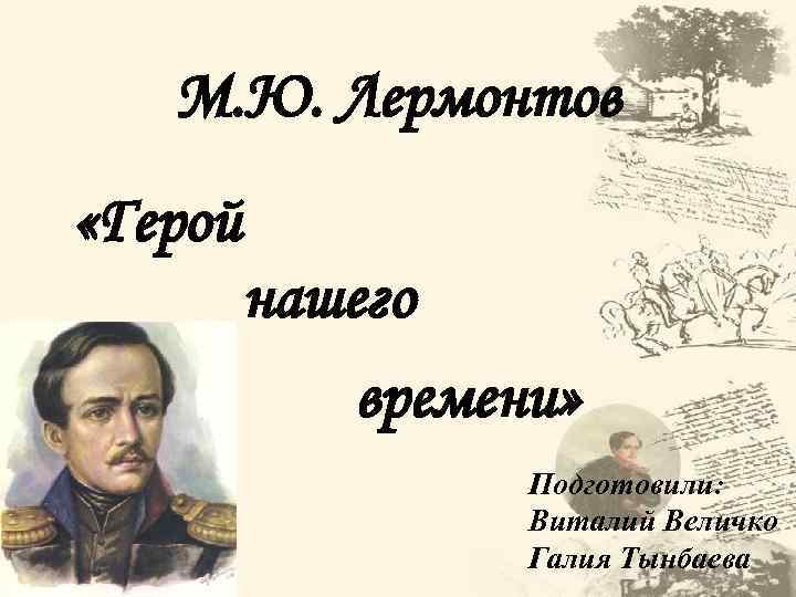 М. Ю. Лермонтов «Герой нашего времени» Подготовили: Виталий Величко Галия Тынбаева 