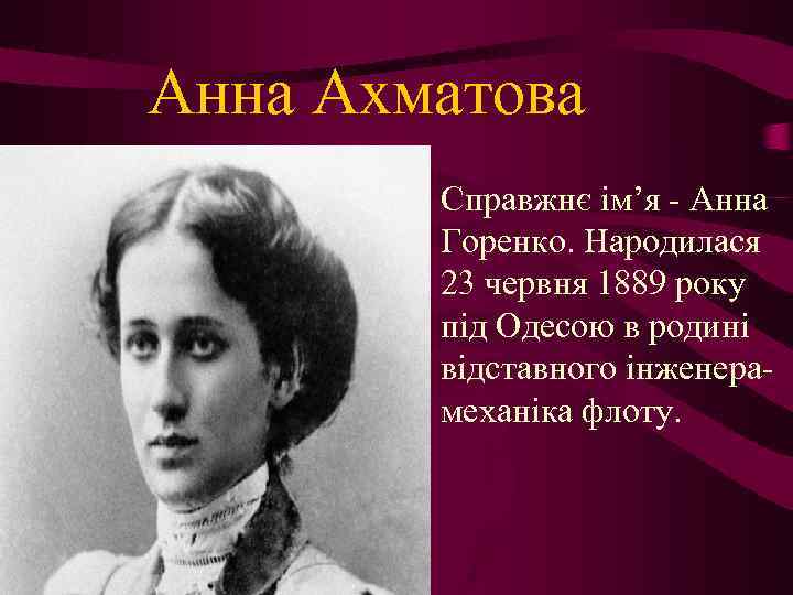 Анна Ахматова • Справжнє ім’я - Анна Горенко. Народилася 23 червня 1889 року під