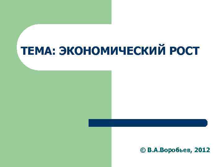 ТЕМА: ЭКОНОМИЧЕСКИЙ РОСТ © В. А. Воробьев, 2012 