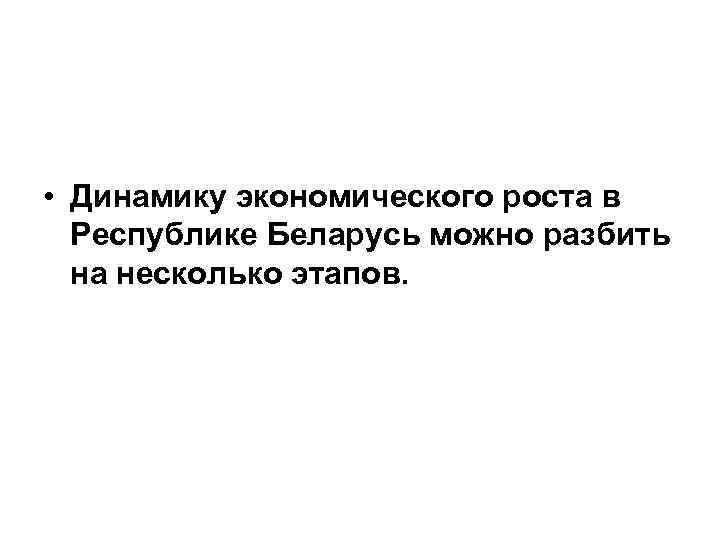  • Динамику экономического роста в Республике Беларусь можно разбить на несколько этапов. 