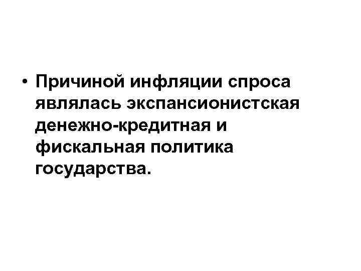  • Причиной инфляции спроса являлась экспансионистская денежно-кредитная и фискальная политика государства. 