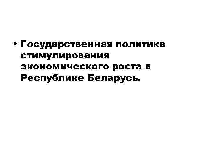  • Государственная политика стимулирования экономического роста в Республике Беларусь. 