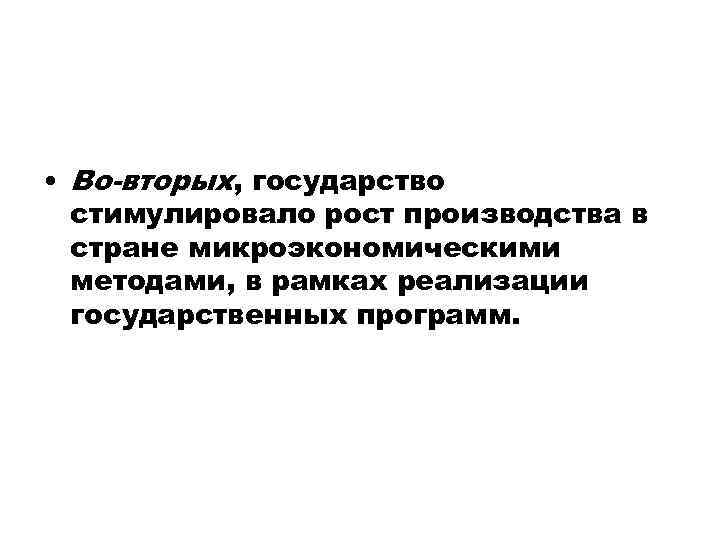  • Во-вторых, государство стимулировало рост производства в стране микроэкономическими методами, в рамках реализации
