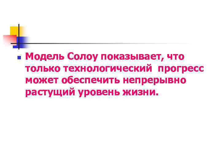 n Модель Солоу показывает, что только технологический прогресс может обеспечить непрерывно растущий уровень жизни.
