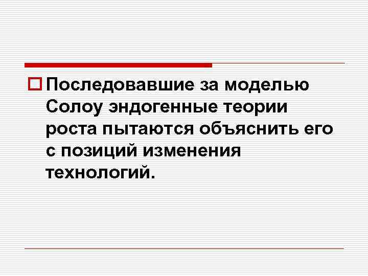 o Последовавшие за моделью Солоу эндогенные теории роста пытаются объяснить его с позиций изменения