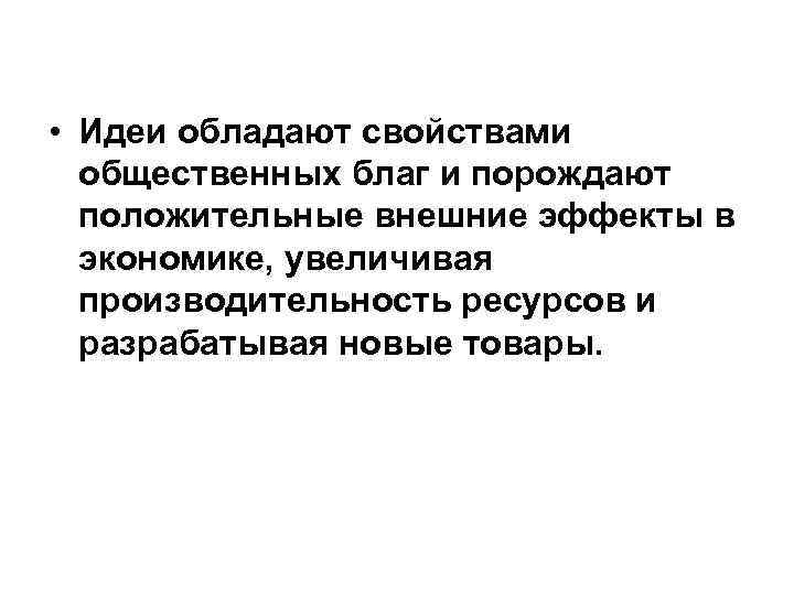  • Идеи обладают свойствами общественных благ и порождают положительные внешние эффекты в экономике,