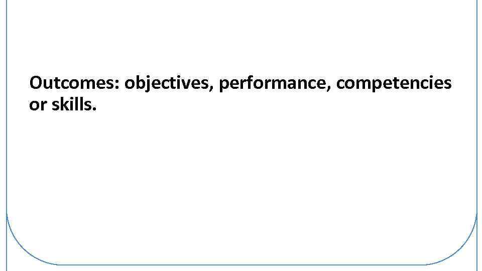 Output Outcomes: objectives, performance, competencies or skills. Output refers to learning outcomes, that is,