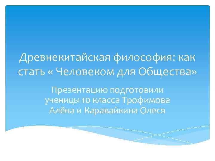 Древнекитайская философия: как стать « Человеком для Общества» Презентацию подготовили ученицы 10 класса Трофимова