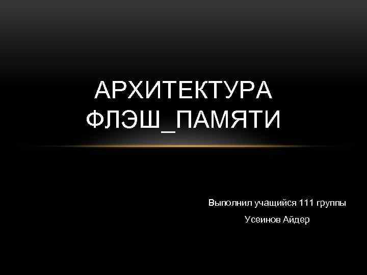 АРХИТЕКТУРА ФЛЭШ_ПАМЯТИ Выполнил учащийся 111 группы Усеинов Айдер 