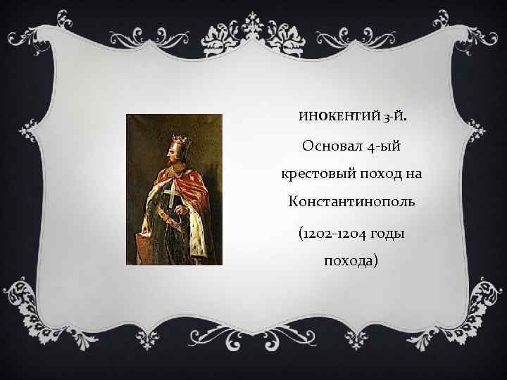 ИНОКЕНТИЙ 3 -Й. Основал 4 -ый крестовый поход на Константинополь (1202 -1204 годы похода)