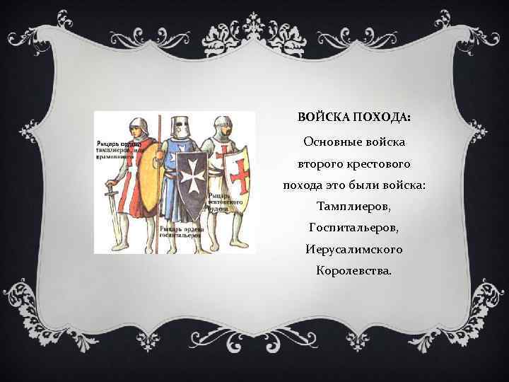 ВОЙСКА ПОХОДА: Основные войска второго крестового похода это были войска: Тамплиеров, Госпитальеров, Иерусалимского Королевства.