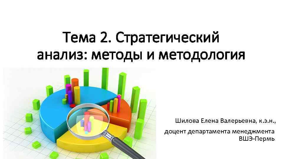 Тема 2. Стратегический анализ: методы и методология Шилова Елена Валерьевна, к. э. н. ,