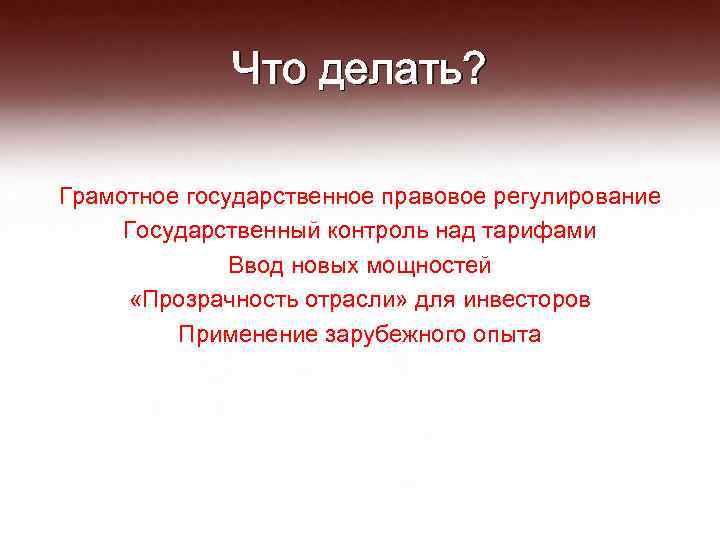 Что делать? Грамотное государственное правовое регулирование Государственный контроль над тарифами Ввод новых мощностей «Прозрачность