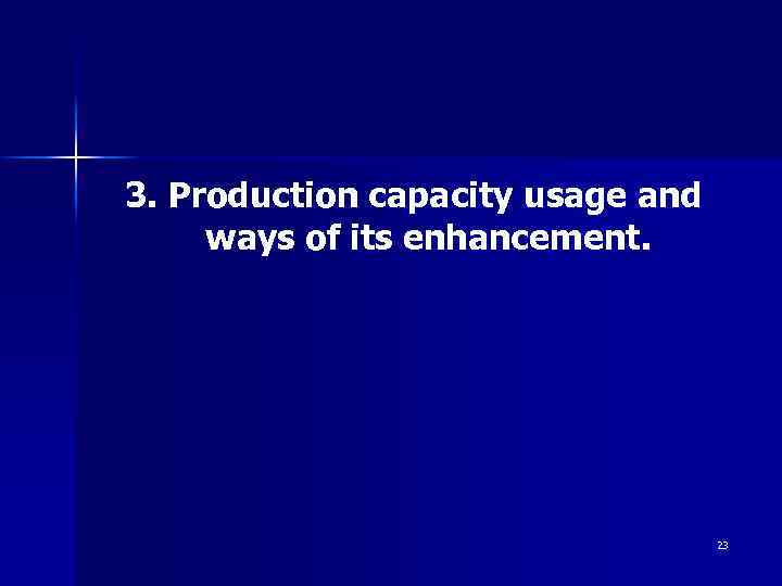3. Production capacity usage and ways of its enhancement. 23 