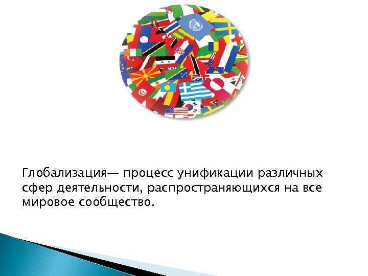 Глобализация— процесс унификации различных сфер деятельности, распространяющихся на все мировое сообщество. 