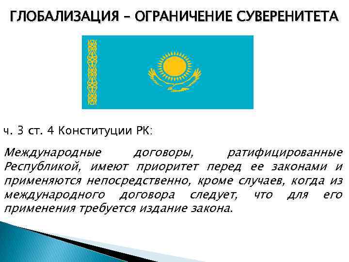 ГЛОБАЛИЗАЦИЯ – ОГРАНИЧЕНИЕ СУВЕРЕНИТЕТА ч. 3 ст. 4 Конституции РК: Международные договоры, ратифицированные Республикой,