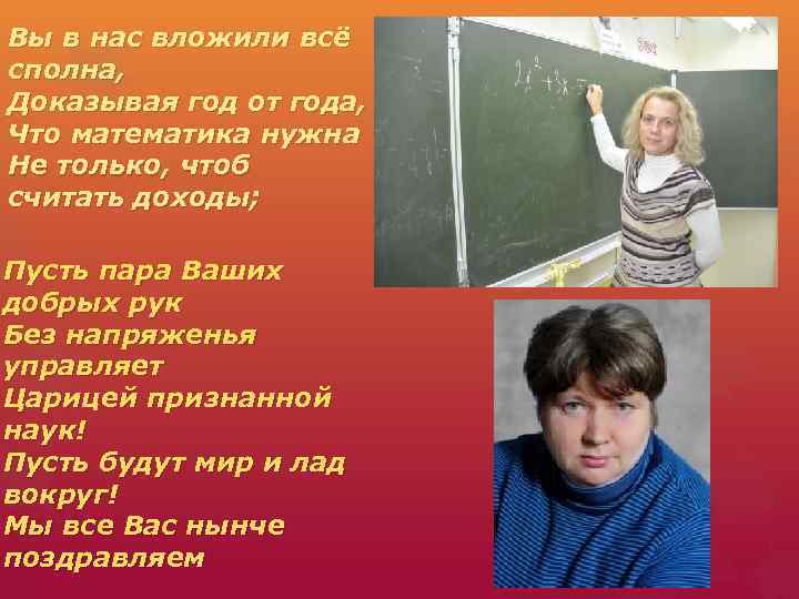 Вы в нас вложили всё сполна, Доказывая год от года, Что математика нужна Не