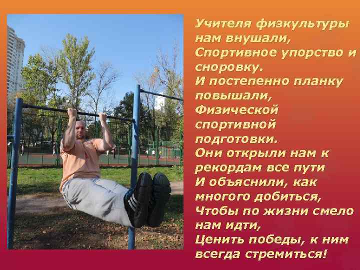 Учителя физкультуры нам внушали, Спортивное упорство и сноровку. И постепенно планку повышали, Физической спортивной