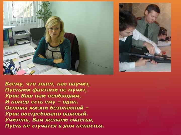Всему, что знает, нас научит, Пустыми фактами не мучит, Урок Ваш нам необходим, И
