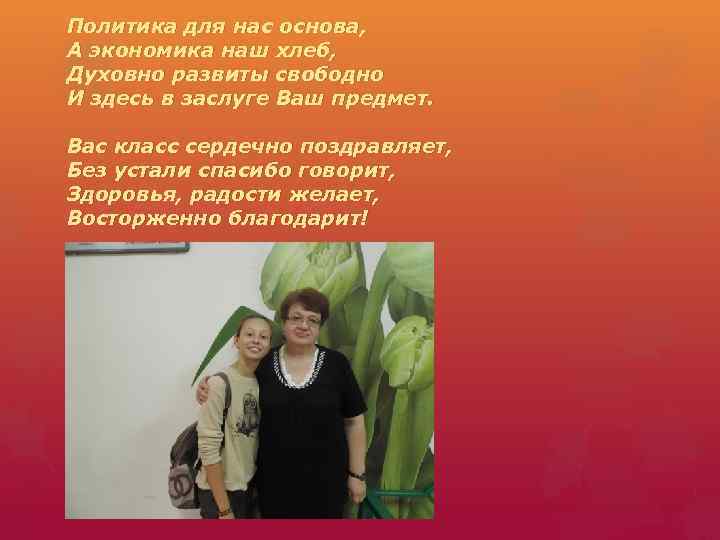 Политика для нас основа, А экономика наш хлеб, Духовно развиты свободно И здесь в