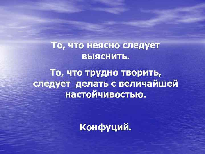 То, что неясно следует выяснить. То, что трудно творить, следует делать с величайшей настойчивостью.