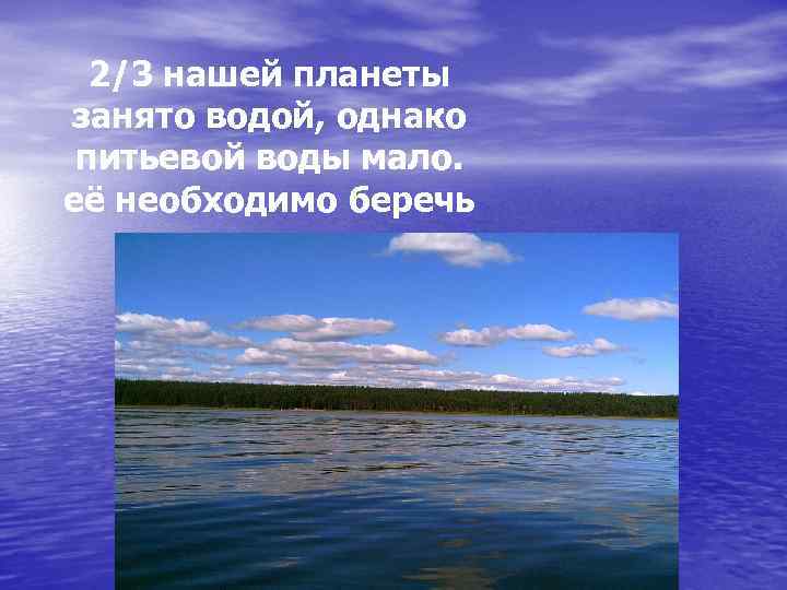 2/3 нашей планеты занято водой, однако питьевой воды мало. её необходимо беречь 