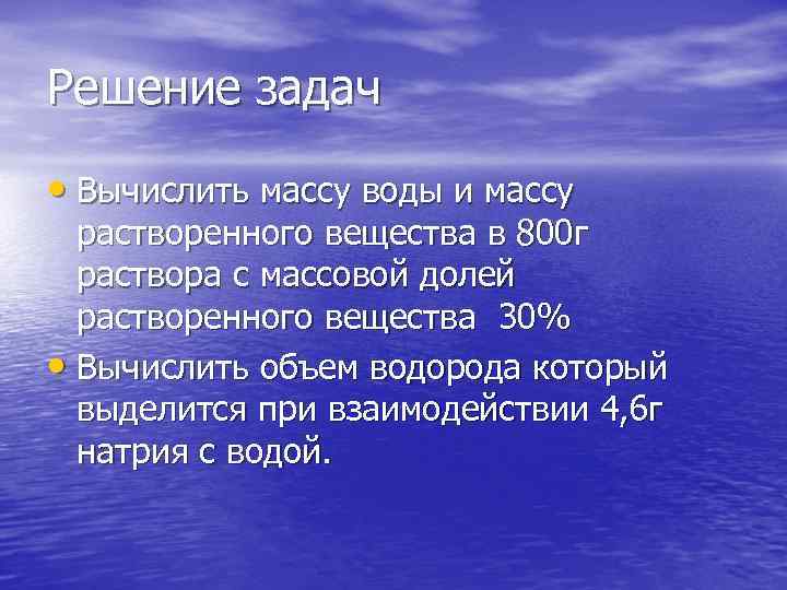 Решение задач • Вычислить массу воды и массу растворенного вещества в 800 г раствора