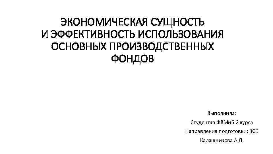 ЭКОНОМИЧЕСКАЯ СУЩНОСТЬ И ЭФФЕКТИВНОСТЬ ИСПОЛЬЗОВАНИЯ ОСНОВНЫХ ПРОИЗВОДСТВЕННЫХ ФОНДОВ Выполнила: Студентка ФВМи. Б 2 курса