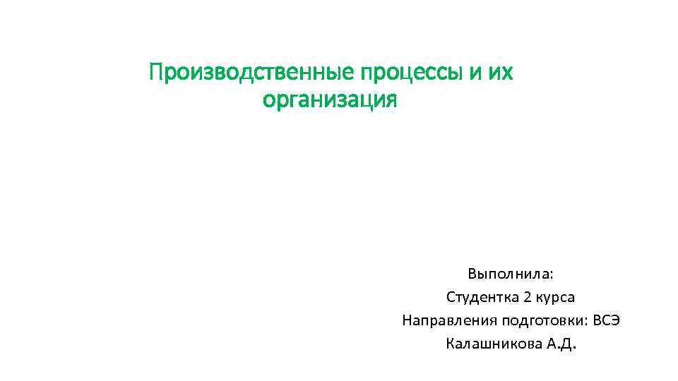 Производственные процессы и их организация Выполнила: Студентка 2 курса Направления подготовки: ВСЭ Калашникова А.