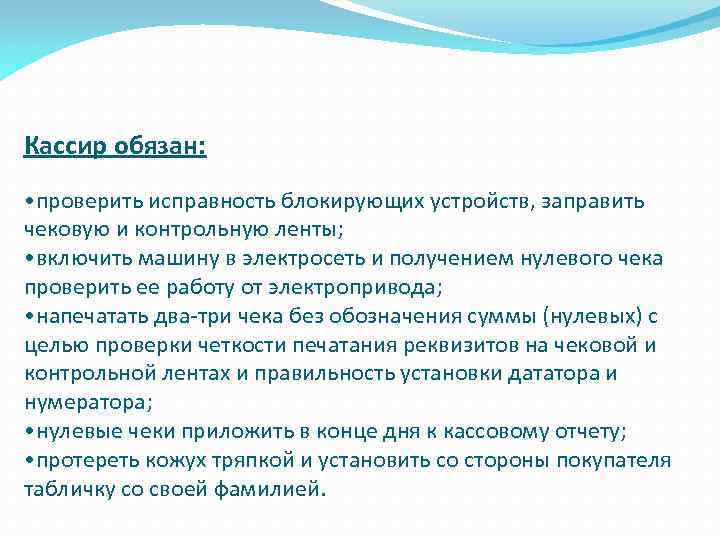 Кассир обязан: • проверить исправность блокирующих устройств, заправить чековую и контрольную ленты; • включить