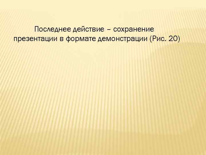 Последнее действие – сохранение презентации в формате демонстрации (Рис. 20) 