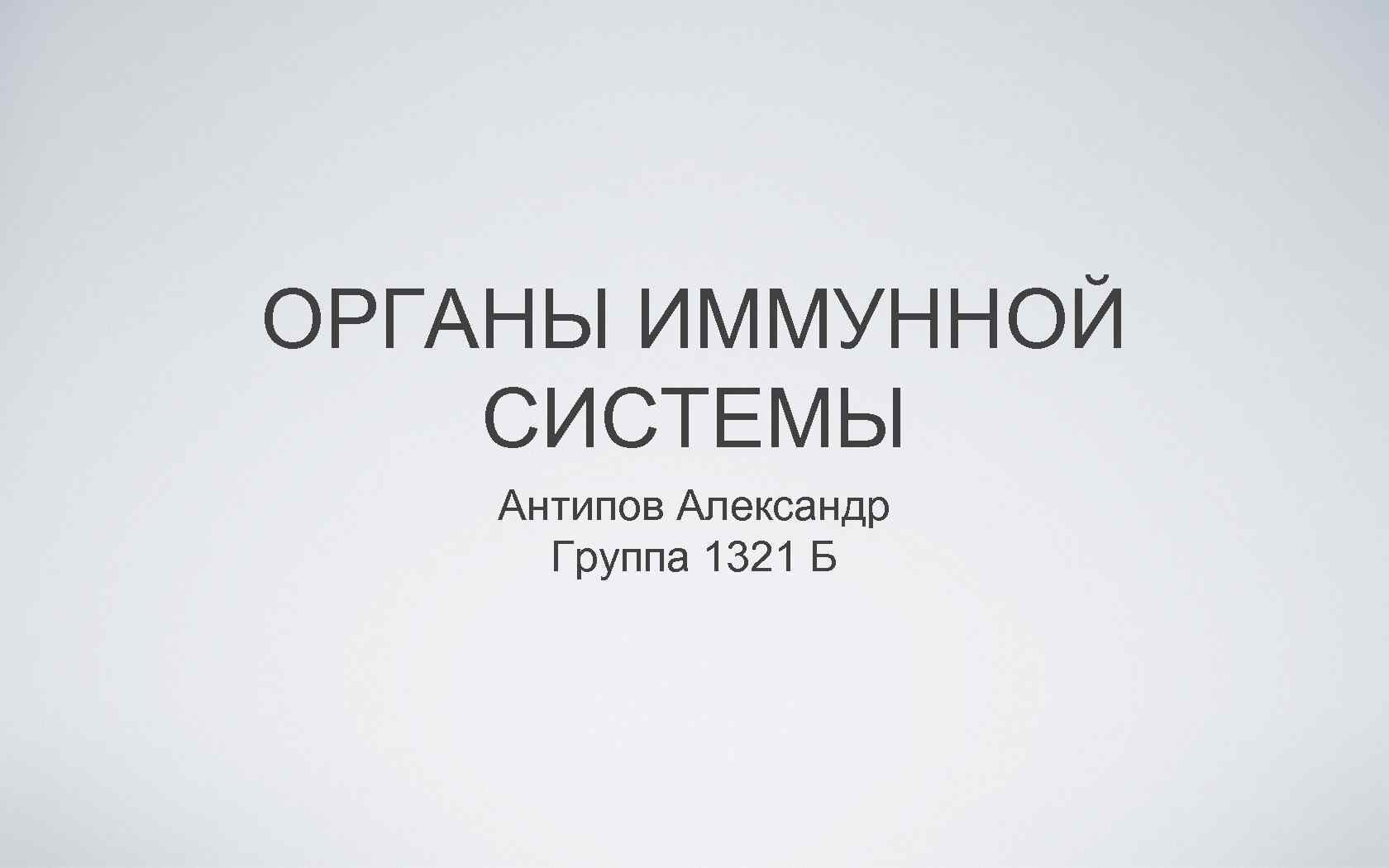 ОРГАНЫ ИММУННОЙ СИСТЕМЫ Антипов Александр Группа 1321 Б 