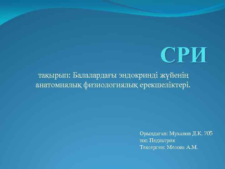 СРИ тақырып: Балалардағы эндокринді жүйенің анатомиялық физиологиялық ерекшеліктері. Орындаған: Муканов Д. К. 705 топ