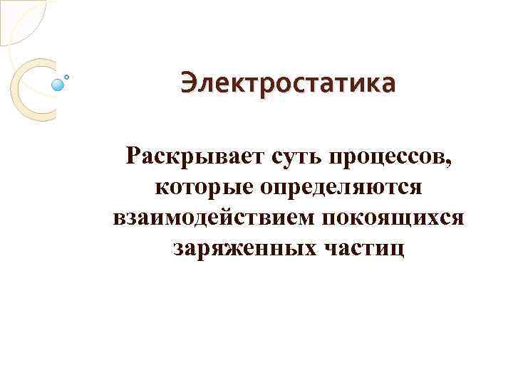 Электростатика Раскрывает суть процессов, которые определяются взаимодействием покоящихся заряженных частиц 