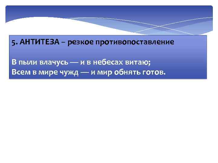 5. АНТИТЕЗА – резкое противопоставление В пыли влачусь — и в небесах витаю; Всем