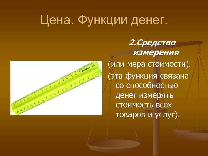 Цена. Функции денег. 2. Средство измерения (или мера стоимости). (эта функция связана со способностью
