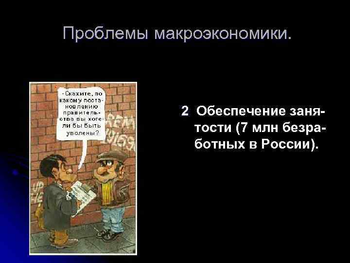 Проблемы макроэкономики. 2. Обеспечение занятости (7 млн безработных в России). 