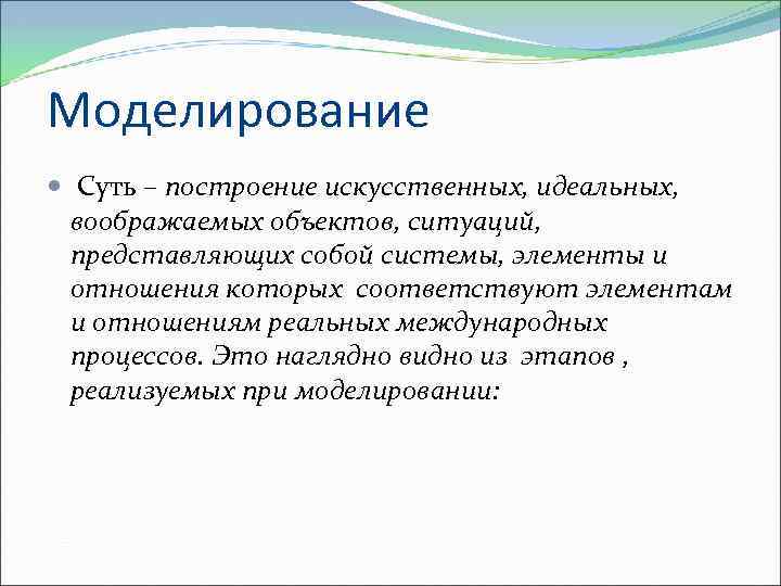 Моделирование Суть – построение искусственных, идеальных, воображаемых объектов, ситуаций, представляющих собой системы, элементы и