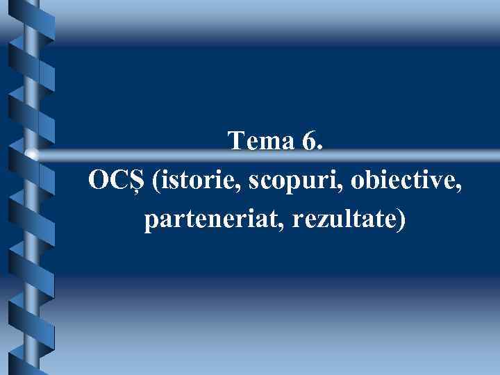 Теmа 6. OCȘ (istorie, scopuri, obiective, parteneriat, rezultate) 