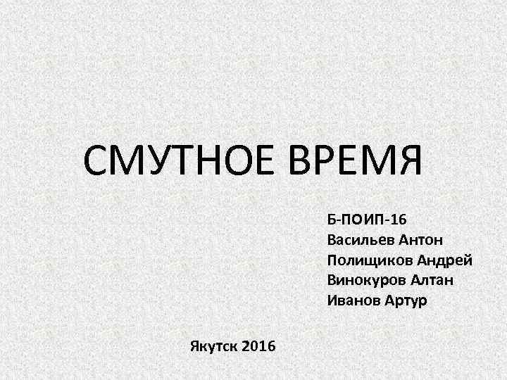 СМУТНОЕ ВРЕМЯ Б-ПОИП-16 Васильев Антон Полищиков Андрей Винокуров Алтан Иванов Артур Якутск 2016 