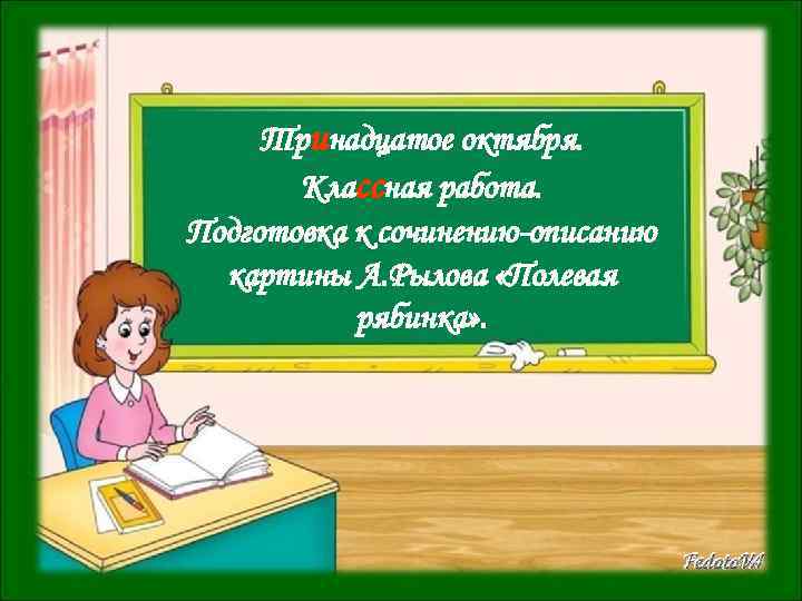 Тринадцатое октября. Классная работа. Подготовка к сочинению-описанию картины А. Рылова «Полевая рябинка» . 