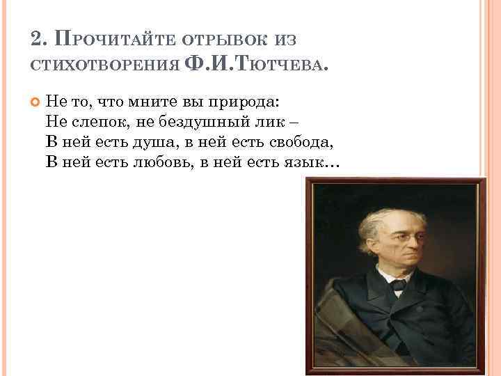 2. ПРОЧИТАЙТЕ ОТРЫВОК ИЗ СТИХОТВОРЕНИЯ Ф. И. ТЮТЧЕВА. Не то, что мните вы природа: