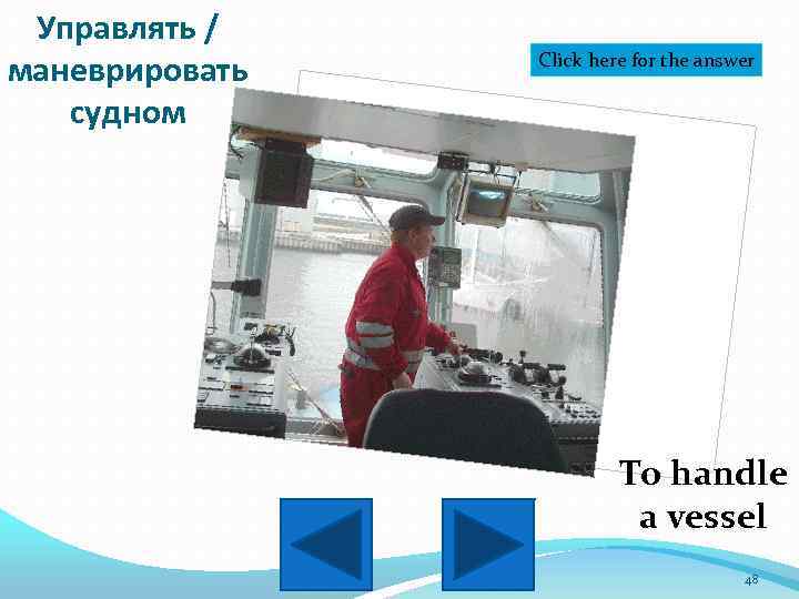 Управлять / маневрировать судном Click here for the answer To handle a vessel 48