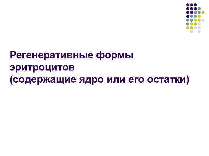 Регенеративные формы эритроцитов (содержащие ядро или его остатки) 