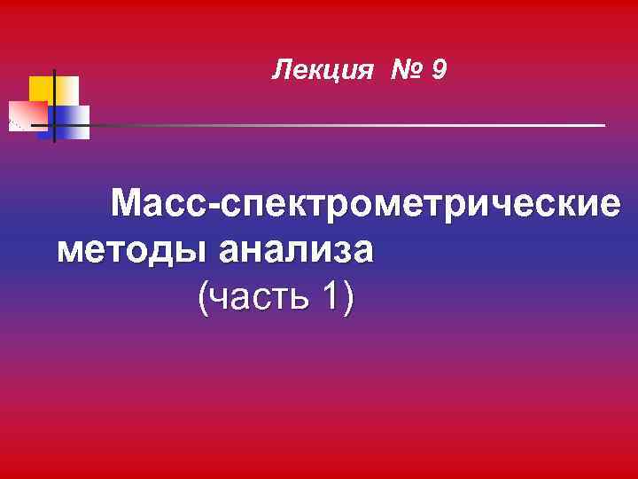 Лекция № 9 Масс-спектрометрические методы анализа (часть 1) 