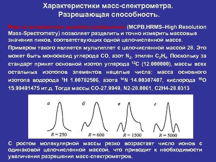 Характеристики масс-спектрометра. Разрешающая способность. Масс-спектрометрия высокого разрешения (МСРВ, HRMS–High Resolution Mass-Spectrometry) позволяет разделить и