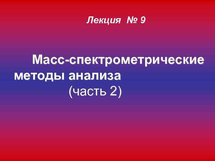 Лекция № 9 Масс-спектрометрические методы анализа (часть 2) 