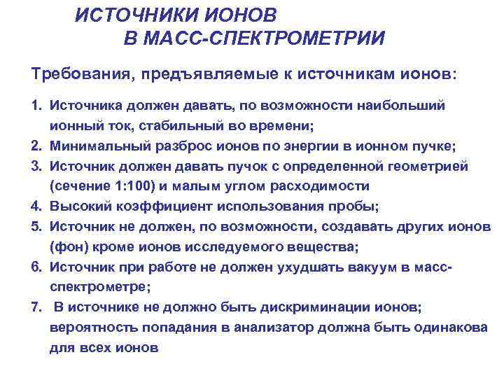 ИСТОЧНИКИ ИОНОВ В МАСС-СПЕКТРОМЕТРИИ Требования, предъявляемые к источникам ионов: 1. Источника должен давать, по